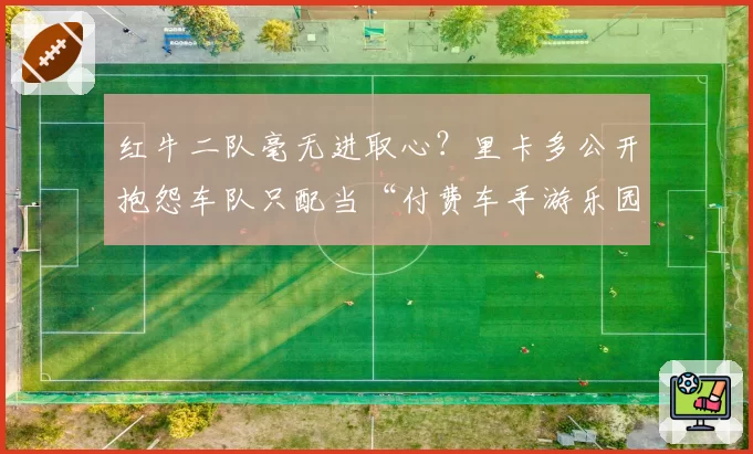 红牛二队毫无进取心？里卡多公开抱怨车队只配当“付费车手游乐园”