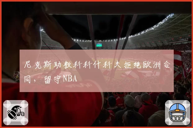 尼克斯助教科科什科夫拒绝欧洲合同，留守NBA