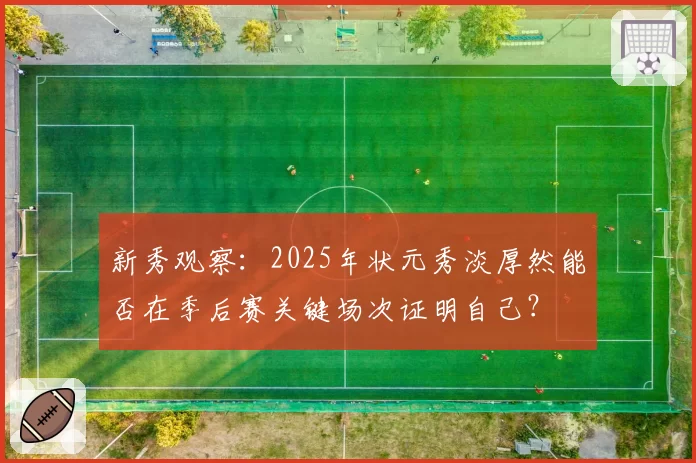 新秀观察：2025年状元秀淡厚然能否在季后赛关键场次证明自己？