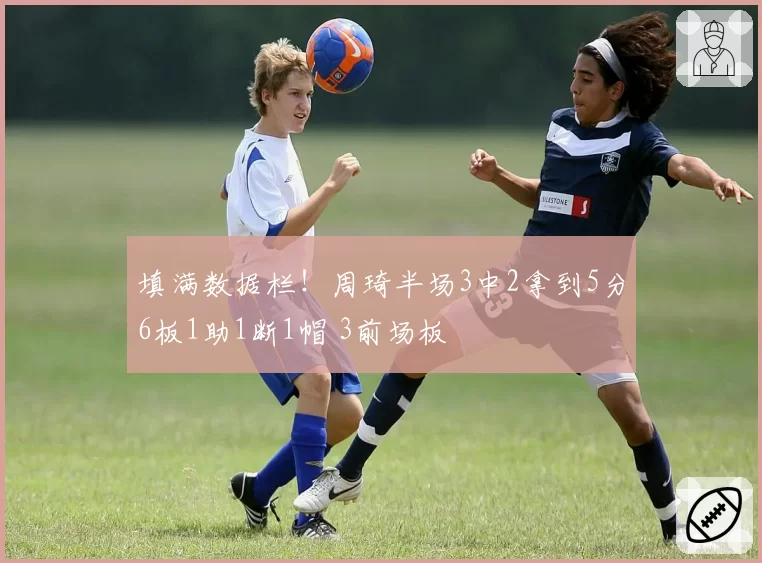 填满数据栏！周琦半场3中2拿到5分6板1助1断1帽 3前场板