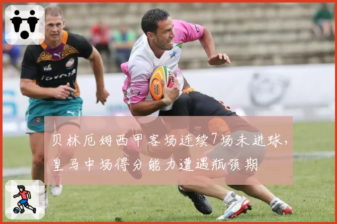 贝林厄姆西甲客场连续7场未进球,皇马中场得分能力遭遇瓶颈期