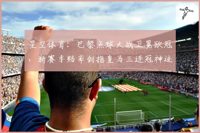 星空体育：巴黎点球大战卫冕欧冠，新赛季赔率剑指皇马三连冠神迹