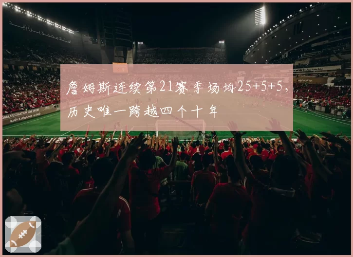 詹姆斯连续第21赛季场均25+5+5,历史唯一跨越四个十年