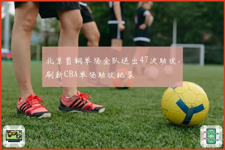 北京首钢单场全队送出47次助攻，刷新CBA单场助攻纪录