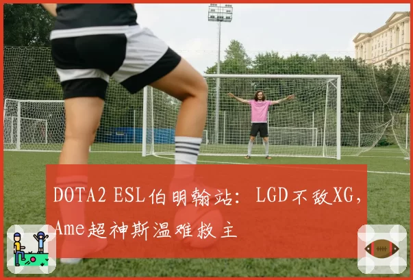 DOTA2 ESL伯明翰站：LGD不敌XG，Ame超神斯温难救主