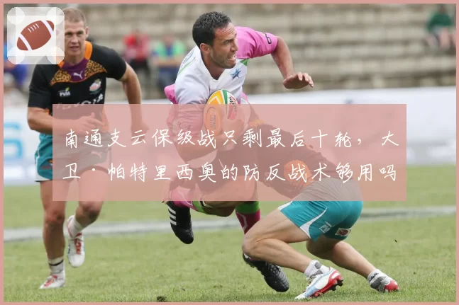 南通支云保级战只剩最后十轮，大卫·帕特里西奥的防反战术够用吗？