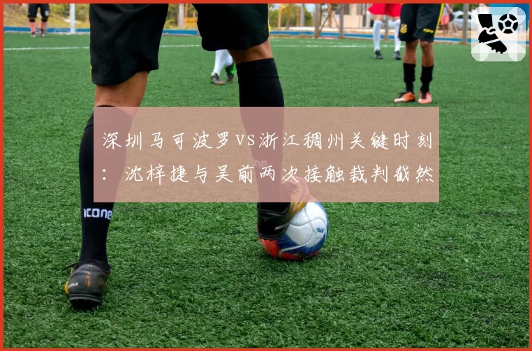深圳马可波罗vs浙江稠州关键时刻：沈梓捷与吴前两次接触裁判截然不同反应