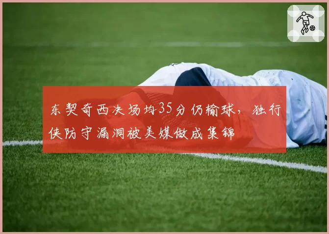 东契奇西决场均35分仍输球,独行侠防守漏洞被美媒做成集锦