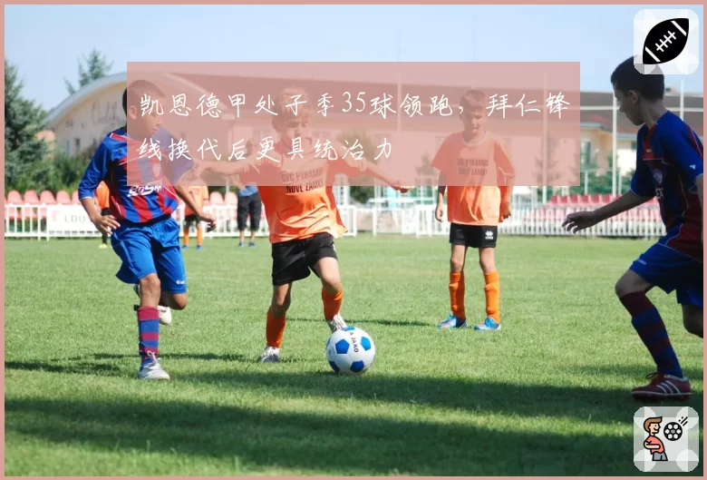 凯恩德甲处子季35球领跑，拜仁锋线换代后更具统治力