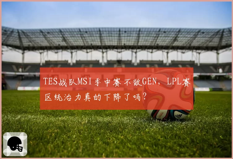 TES战队MSI季中赛不敌GEN,LPL赛区统治力真的下降了吗?
