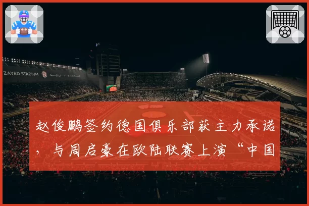 赵俊鹏签约德国俱乐部获主力承诺，与周启豪在欧陆联赛上演“中国德比”