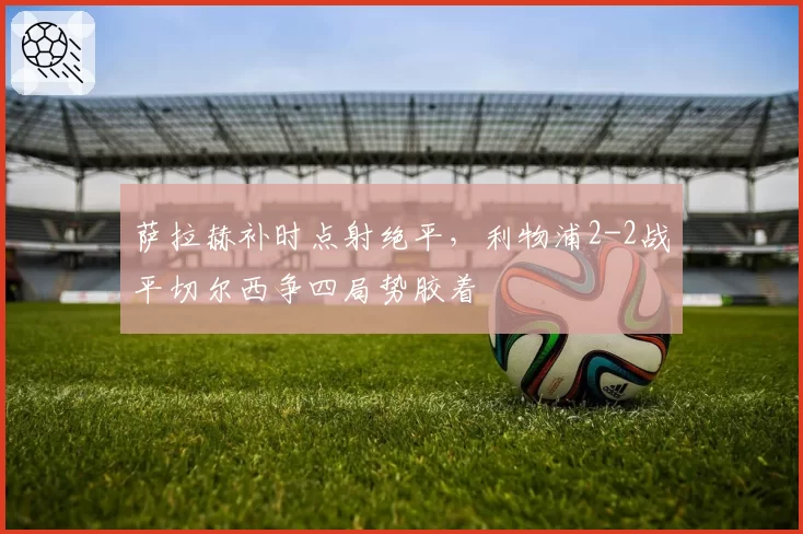 萨拉赫补时点射绝平，利物浦2-2战平切尔西争四局势胶着