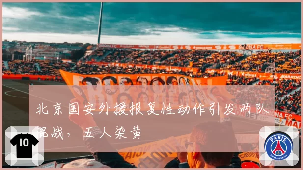 北京国安外援报复性动作引发两队混战,五人染黄