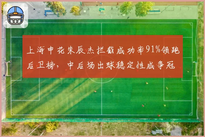 上海申花朱辰杰拦截成功率91%领跑后卫榜，中后场出球稳定性成争冠晴雨表