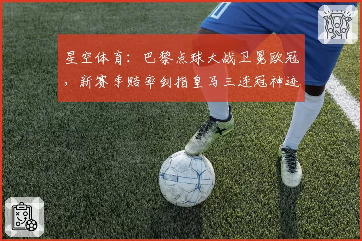 星空体育：巴黎点球大战卫冕欧冠，新赛季赔率剑指皇马三连冠神迹