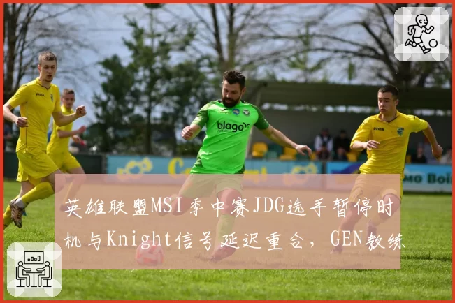 英雄联盟MSI季中赛JDG选手暂停时机与Knight信号延迟重合,GEN教练组怒斥蓄意干扰