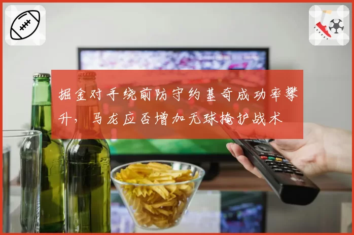 掘金对手绕前防守约基奇成功率攀升，马龙应否增加无球掩护战术
