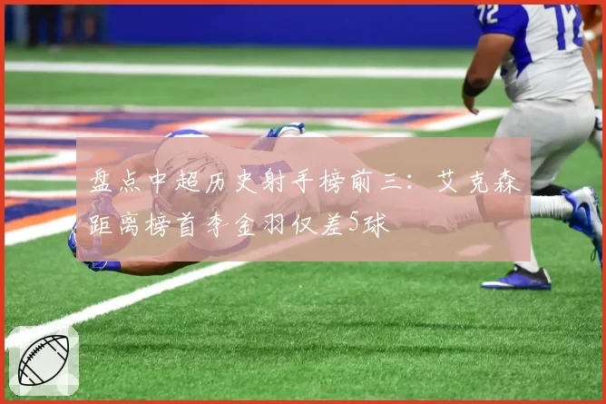 盘点中超历史射手榜前三：艾克森距离榜首李金羽仅差5球