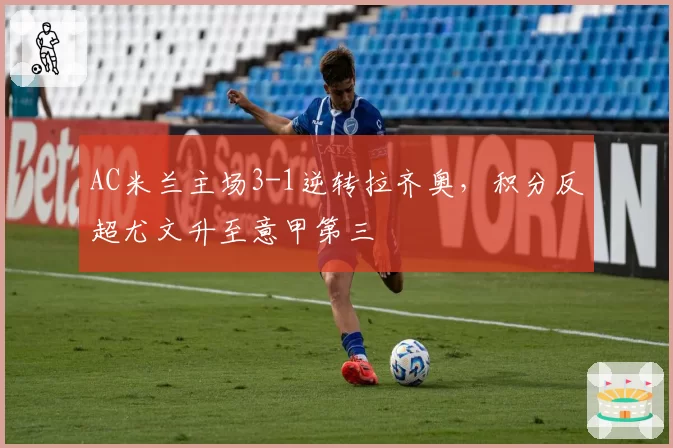 AC米兰主场3-1逆转拉齐奥，积分反超尤文升至意甲第三