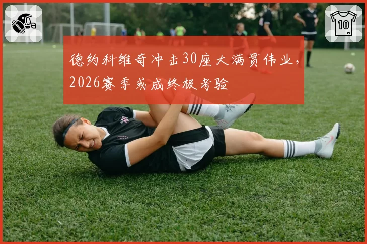 德约科维奇冲击30座大满贯伟业,2026赛季或成终极考验