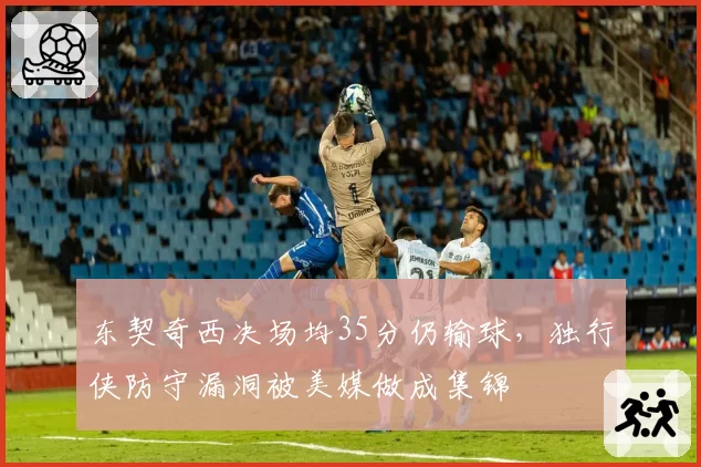 东契奇西决场均35分仍输球,独行侠防守漏洞被美媒做成集锦
