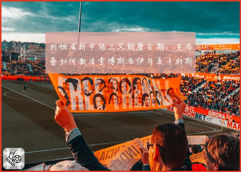 利物浦新中场三叉戟磨合期，克洛普如何激活索博斯洛伊与麦卡利斯特？