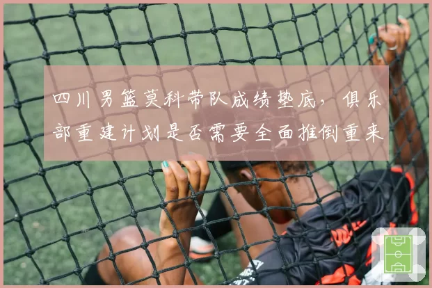 四川男篮莫科带队成绩垫底，俱乐部重建计划是否需要全面推倒重来？
