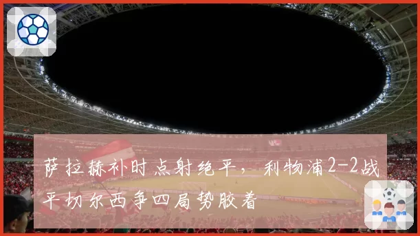萨拉赫补时点射绝平，利物浦2-2战平切尔西争四局势胶着