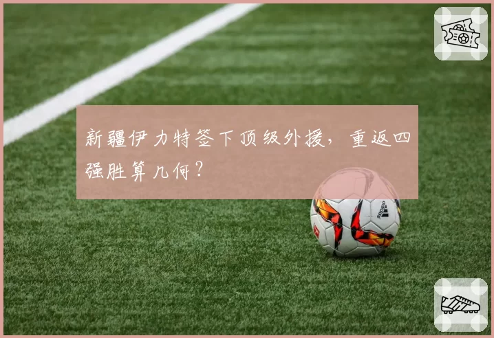 新疆伊力特签下顶级外援，重返四强胜算几何？