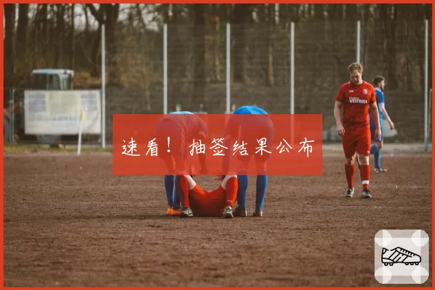 速看！抽签结果公布