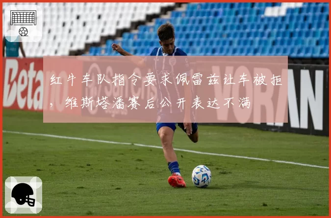 红牛车队指令要求佩雷兹让车被拒，维斯塔潘赛后公开表达不满