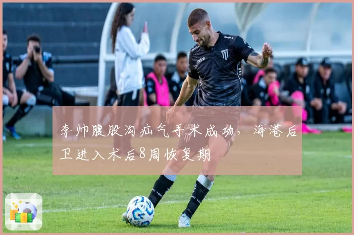 李帅腹股沟疝气手术成功，海港后卫进入术后8周恢复期