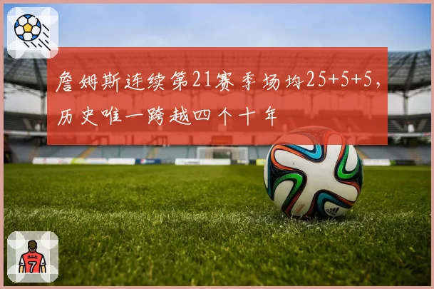 詹姆斯连续第21赛季场均25+5+5,历史唯一跨越四个十年