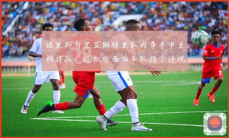 诺里斯与皮亚斯特里队内争夺中互相挤压，迈凯伦面临车队指令违规调查