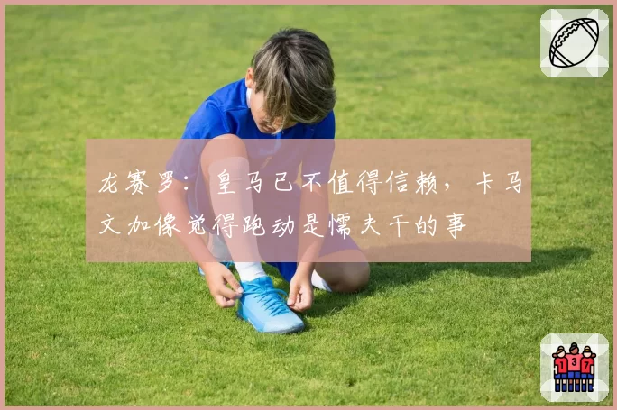 龙赛罗：皇马已不值得信赖，卡马文加像觉得跑动是懦夫干的事