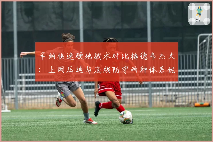 辛纳快速硬地战术对比梅德韦杰夫：上网压迫与底线防守两种体系优劣解读
