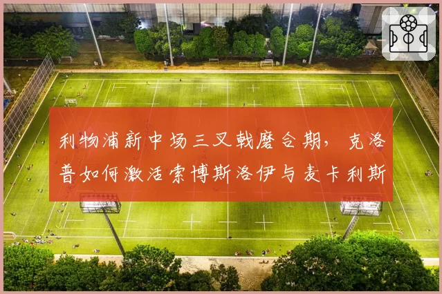 利物浦新中场三叉戟磨合期,克洛普如何激活索博斯洛伊与麦卡利斯特?