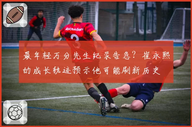 最年轻万分先生纪录告急？崔永熙的成长轨迹预示他可能刷新历史