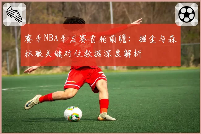 赛季NBA季后赛首轮前瞻：掘金与森林狼关键对位数据深度解析