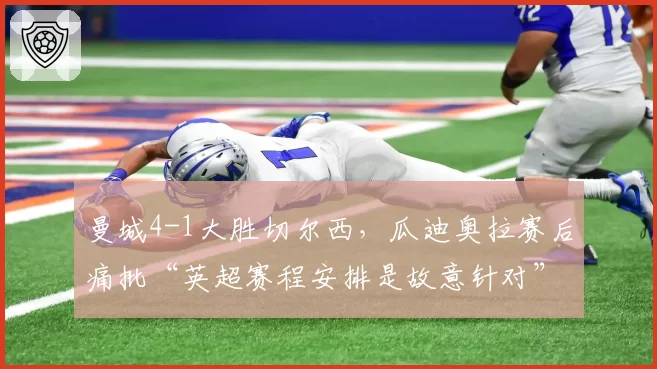 曼城4-1大胜切尔西，瓜迪奥拉赛后痛批“英超赛程安排是故意针对”