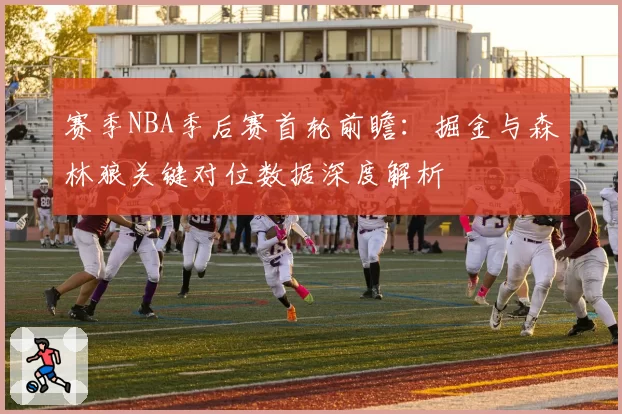 赛季NBA季后赛首轮前瞻：掘金与森林狼关键对位数据深度解析