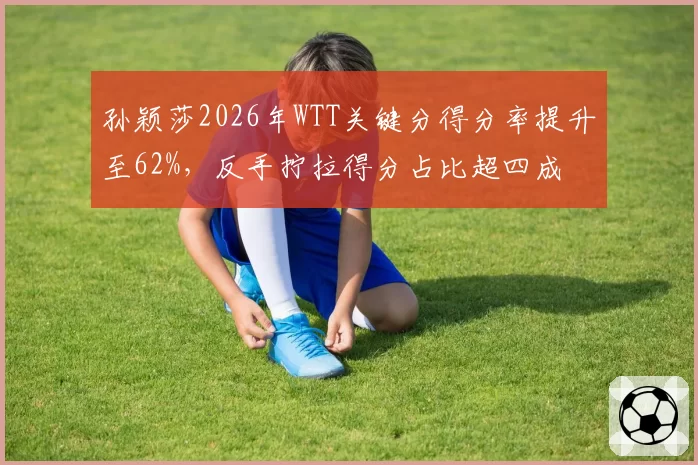 孙颖莎2026年WTT关键分得分率提升至62%，反手拧拉得分占比超四成