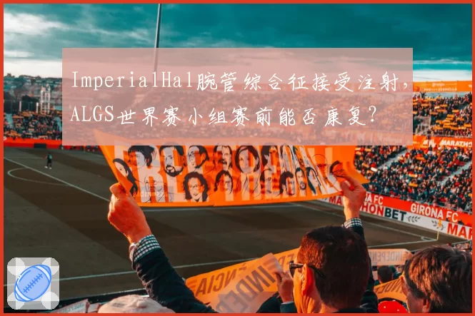 ImperialHal腕管综合征接受注射，ALGS世界赛小组赛前能否康复？