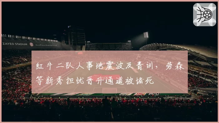 红牛二队人事地震波及青训，劳森等新秀担忧晋升通道被堵死