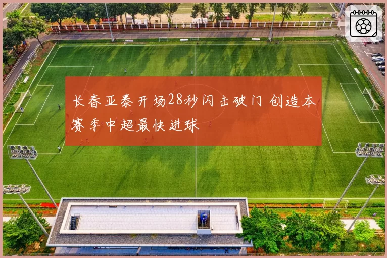 长春亚泰开场28秒闪击破门 创造本赛季中超最快进球
