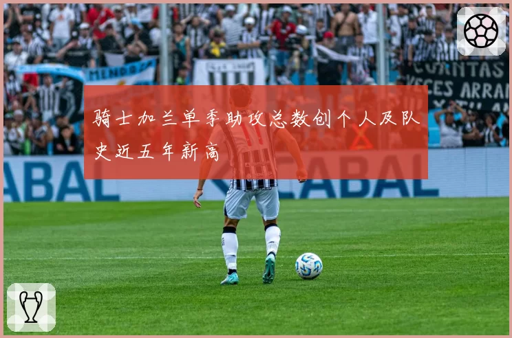 骑士加兰单季助攻总数创个人及队史近五年新高