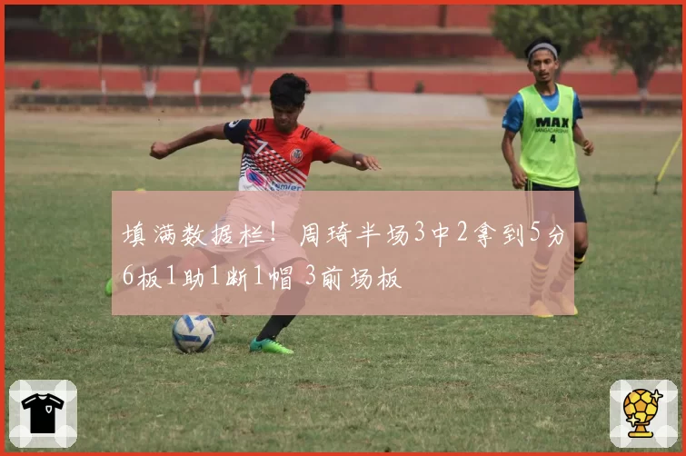 填满数据栏!周琦半场3中2拿到5分6板1助1断1帽 3前场板