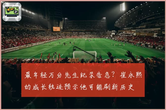最年轻万分先生纪录告急？崔永熙的成长轨迹预示他可能刷新历史
