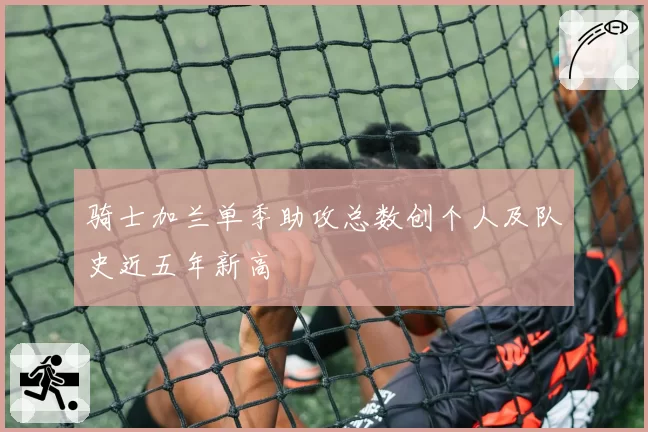 骑士加兰单季助攻总数创个人及队史近五年新高