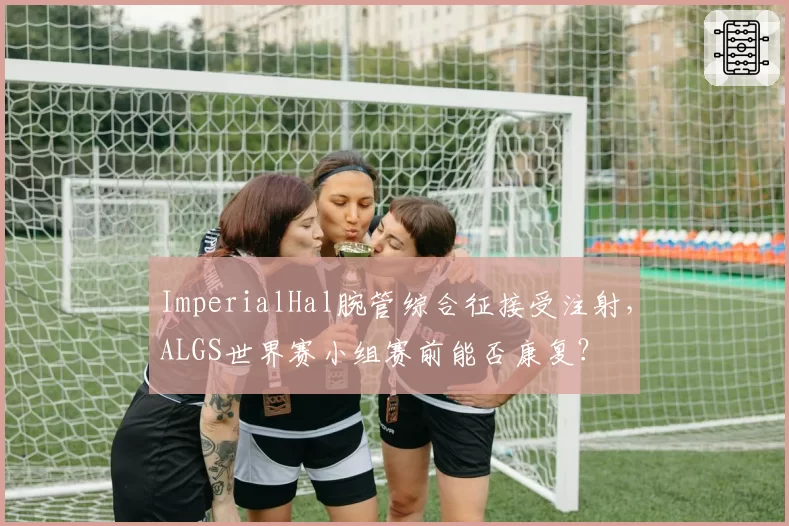 ImperialHal腕管综合征接受注射，ALGS世界赛小组赛前能否康复？